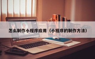 日土怎么制作小程序应用（小程序的制作方法）