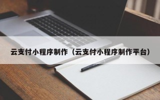 日土云支付小程序制作（云支付小程序制作平台）