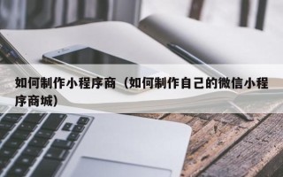 日土如何制作小程序商（如何制作自己的微信小程序商城）